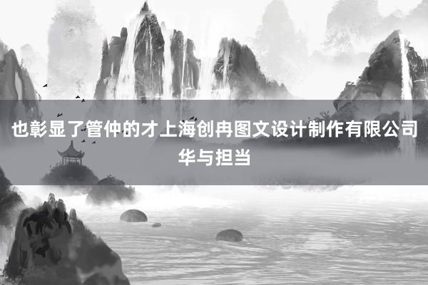 也彰显了管仲的才上海创冉图文设计制作有限公司华与担当