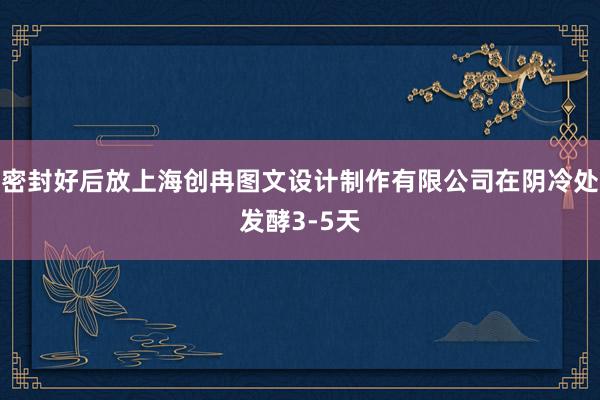 密封好后放上海创冉图文设计制作有限公司在阴冷处发酵3-5天
