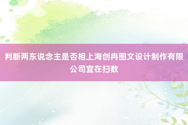 判断两东说念主是否相上海创冉图文设计制作有限公司宜在扫数