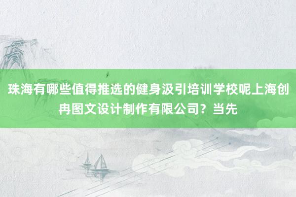 珠海有哪些值得推选的健身汲引培训学校呢上海创冉图文设计制作有限公司?当先