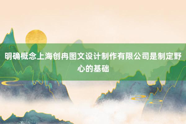 明确概念上海创冉图文设计制作有限公司是制定野心的基础