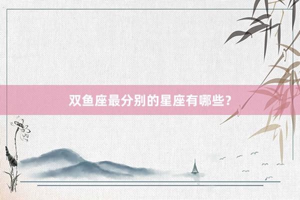 双鱼座最分别的星座有哪些？